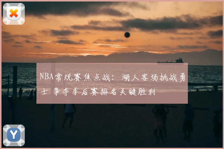 NBA常规赛焦点战：湖人客场挑战勇士 争夺季后赛排名关键胜利
