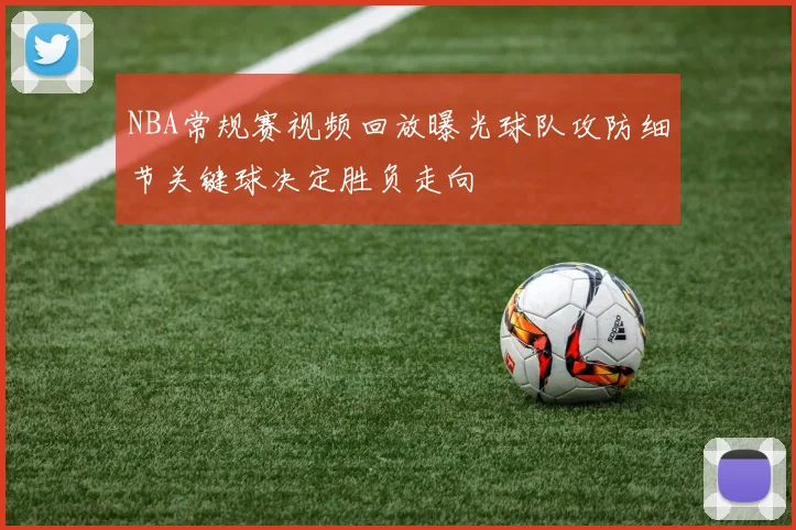 NBA常规赛视频回放曝光球队攻防细节关键球决定胜负走向